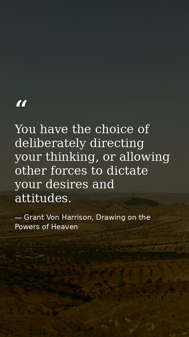 You have the choice of deliberately directing your thinking, or allowing other forces to dictate your desires and attitu — Grant Von Harrison, Drawing on the Powers of Heaven