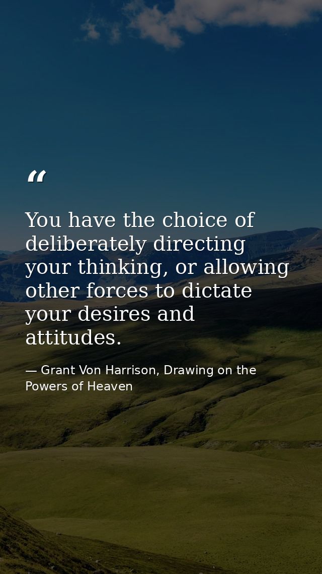 You have the choice of deliberately directing your thinking, or allowing other forces to dictate your desires and attitu — Grant Von Harrison, Drawing on the Powers of Heaven