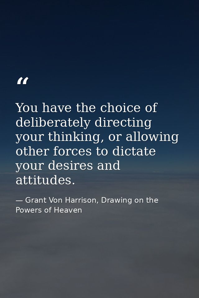 You have the choice of deliberately directing your thinking, or allowing other forces to dictate your desires and attitu — Grant Von Harrison, Drawing on the Powers of Heaven