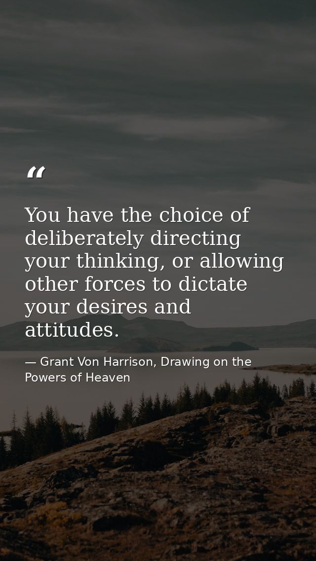 You have the choice of deliberately directing your thinking, or allowing other forces to dictate your desires and attitu — Grant Von Harrison, Drawing on the Powers of Heaven