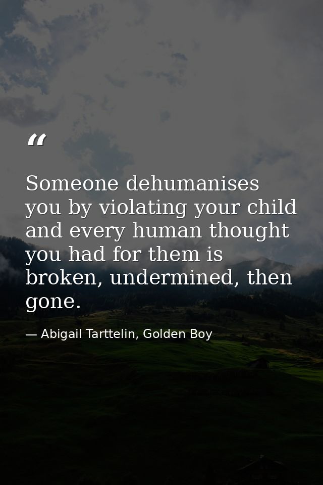 Someone dehumanises you by violating your child and every human thought you had for them is broken, undermined, then gon — Abigail Tarttelin, Golden Boy