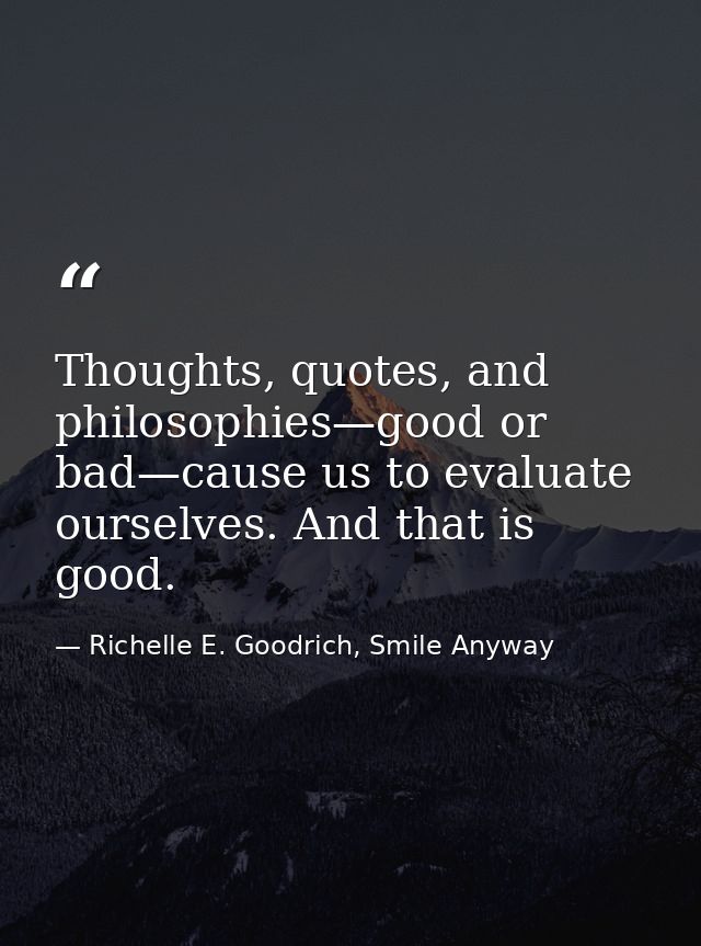 Thoughts, quotes, and philosophies—good or bad—cause us to evaluate ourselves. And that is good. — Richelle E. Goodrich, Smile Anyway