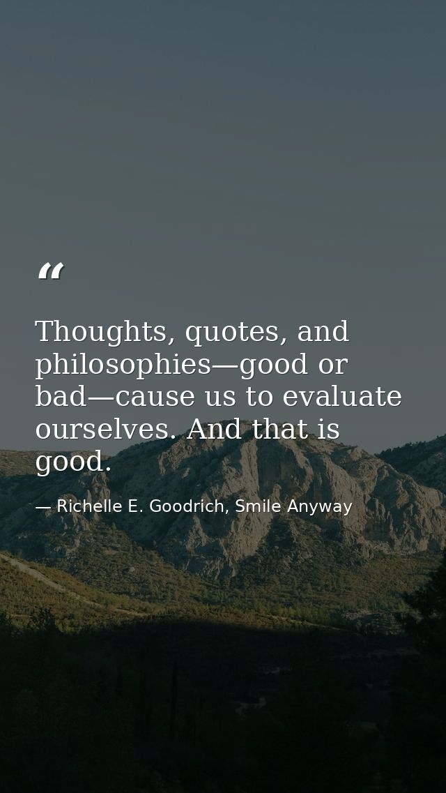 Thoughts, quotes, and philosophies—good or bad—cause us to evaluate ourselves. And that is good. — Richelle E. Goodrich, Smile Anyway