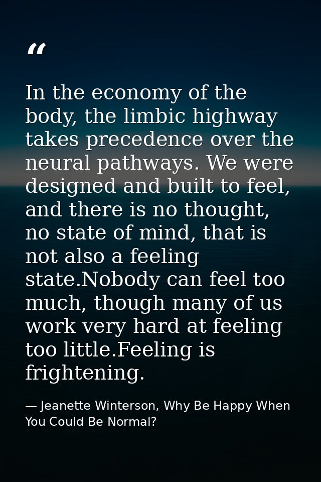 In the economy of the body, the limbic highway takes precedence over the neural pathways. We were designed and built to  — Jeanette Winterson, Why Be Happy When You Could Be Normal?
