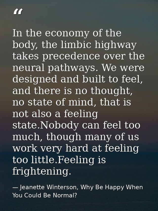 In the economy of the body, the limbic highway takes precedence over the neural pathways. We were designed and built to  — Jeanette Winterson, Why Be Happy When You Could Be Normal?