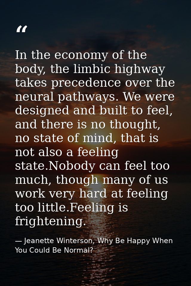 In the economy of the body, the limbic highway takes precedence over the neural pathways. We were designed and built to  — Jeanette Winterson, Why Be Happy When You Could Be Normal?