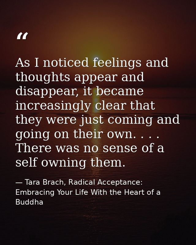 As I noticed feelings and thoughts appear and disappear, it became increasingly clear that they were just coming and goi — Tara Brach, Radical Acceptance: Embracing Your Life With the Heart of a Buddha
