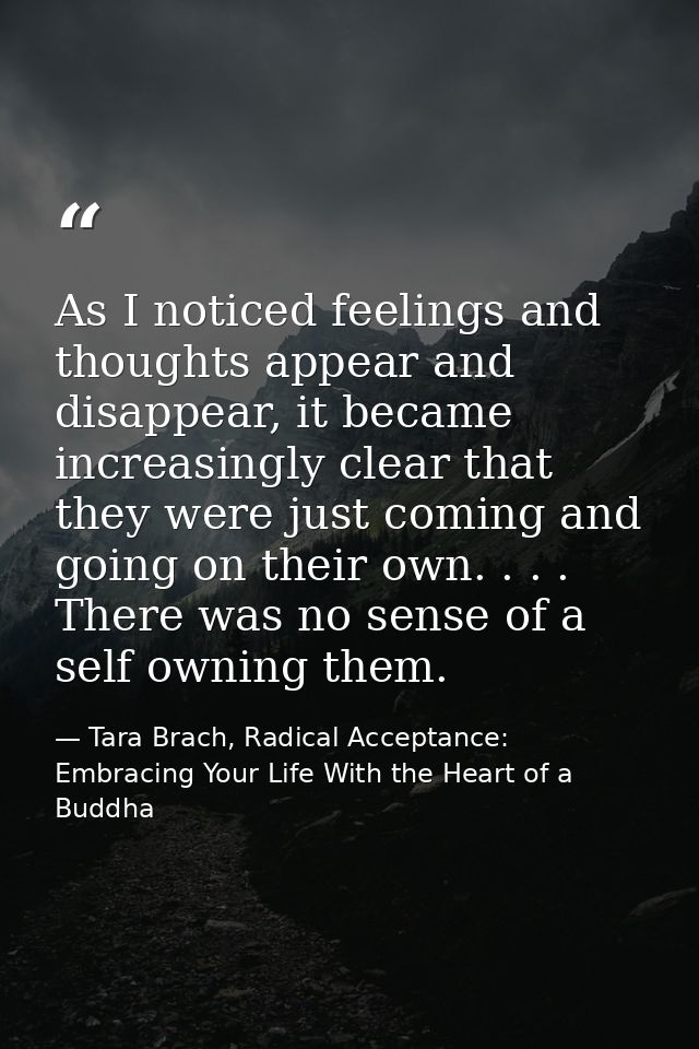 As I noticed feelings and thoughts appear and disappear, it became increasingly clear that they were just coming and goi — Tara Brach, Radical Acceptance: Embracing Your Life With the Heart of a Buddha