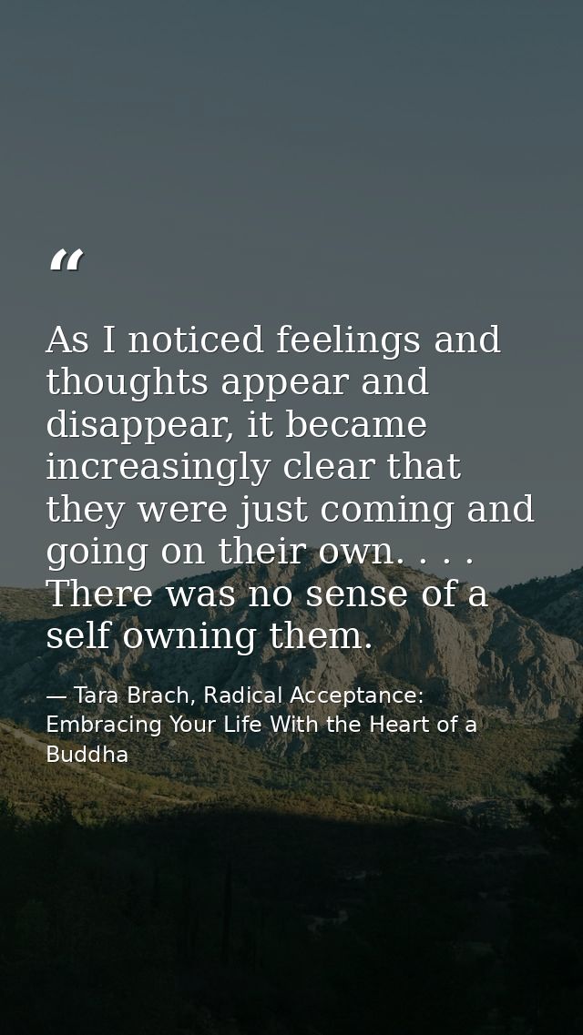 As I noticed feelings and thoughts appear and disappear, it became increasingly clear that they were just coming and goi — Tara Brach, Radical Acceptance: Embracing Your Life With the Heart of a Buddha