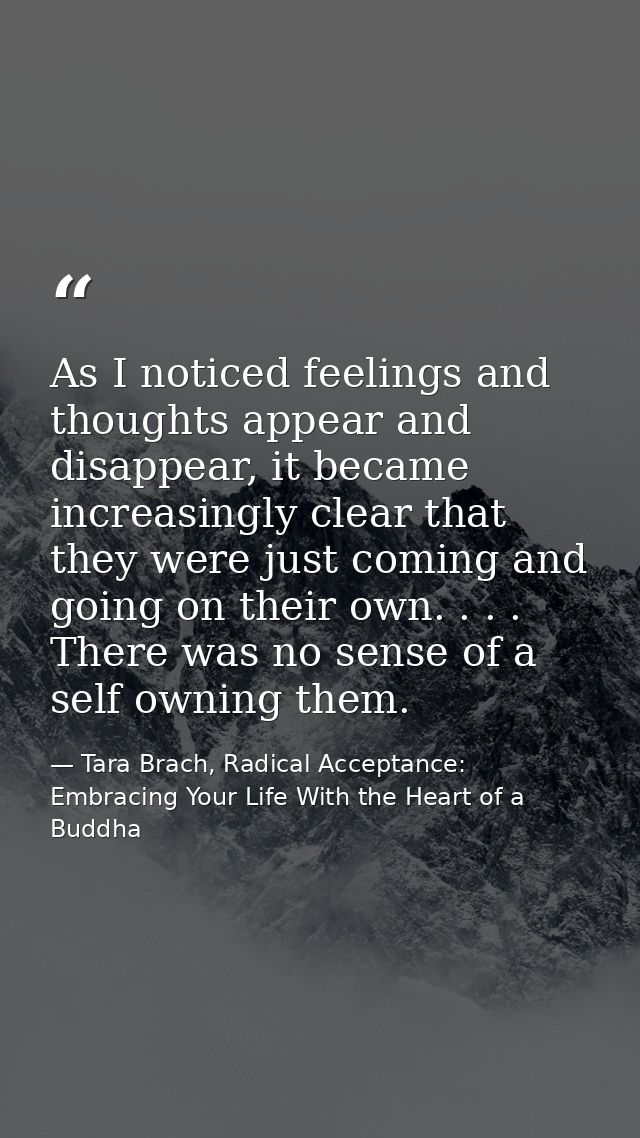 As I noticed feelings and thoughts appear and disappear, it became increasingly clear that they were just coming and goi — Tara Brach, Radical Acceptance: Embracing Your Life With the Heart of a Buddha