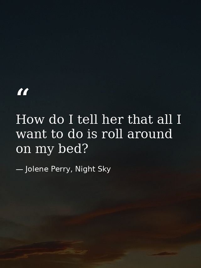 How do I tell her that all I want to do is roll around on my bed? — Jolene Perry, Night Sky