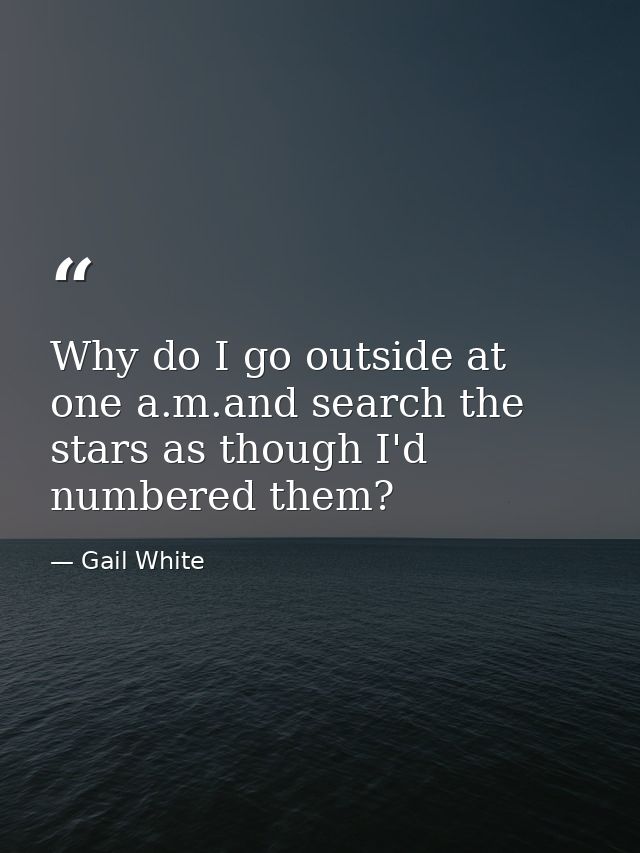 Why do I go outside at one a.m.and search the stars as though I'd numbered them? — Gail White