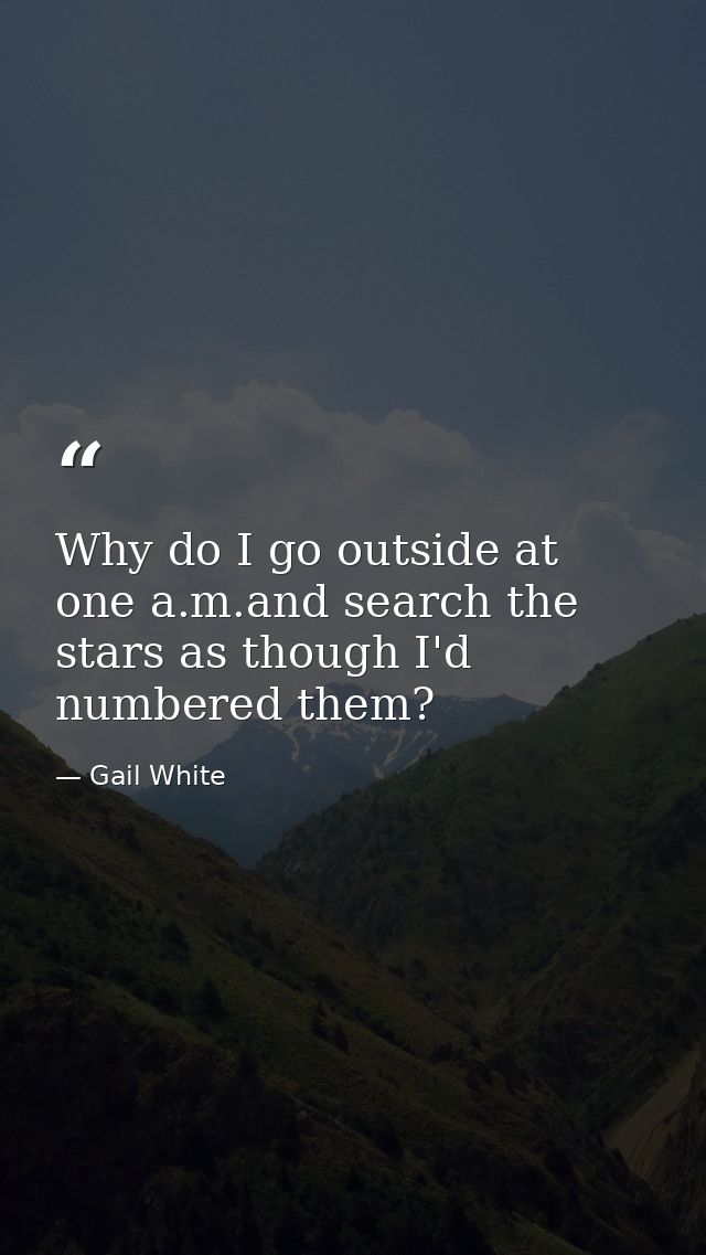 Why do I go outside at one a.m.and search the stars as though I'd numbered them? — Gail White