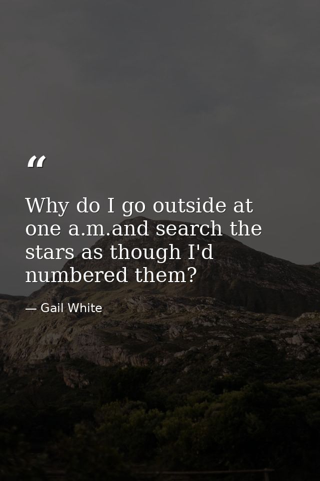 Why do I go outside at one a.m.and search the stars as though I'd numbered them? — Gail White