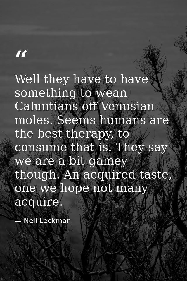 Well they have to have something to wean Caluntians off Venusian moles. Seems humans are the best therapy, to consume th — Neil Leckman