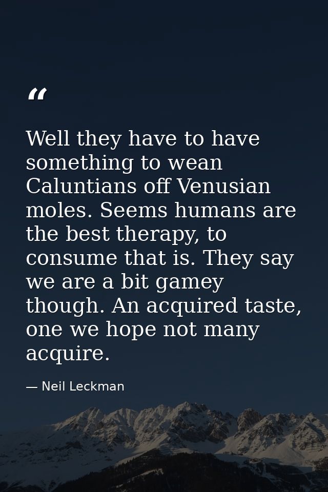 Well they have to have something to wean Caluntians off Venusian moles. Seems humans are the best therapy, to consume th — Neil Leckman