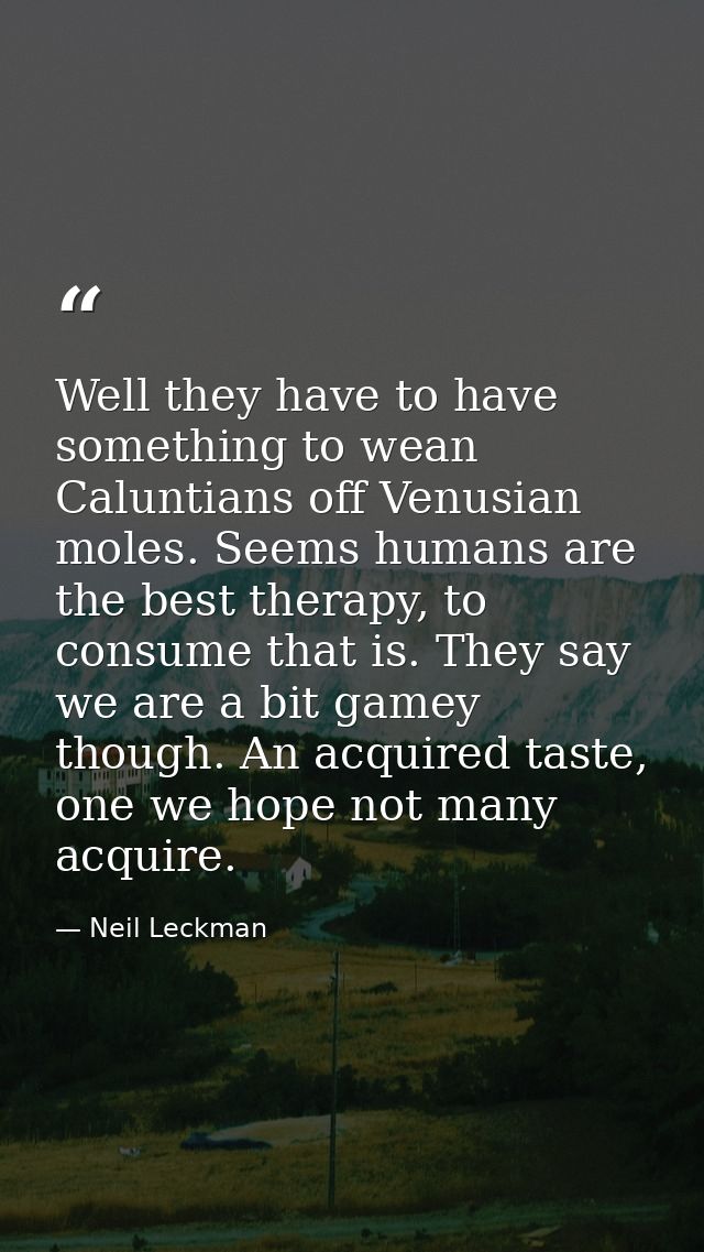 Well they have to have something to wean Caluntians off Venusian moles. Seems humans are the best therapy, to consume th — Neil Leckman
