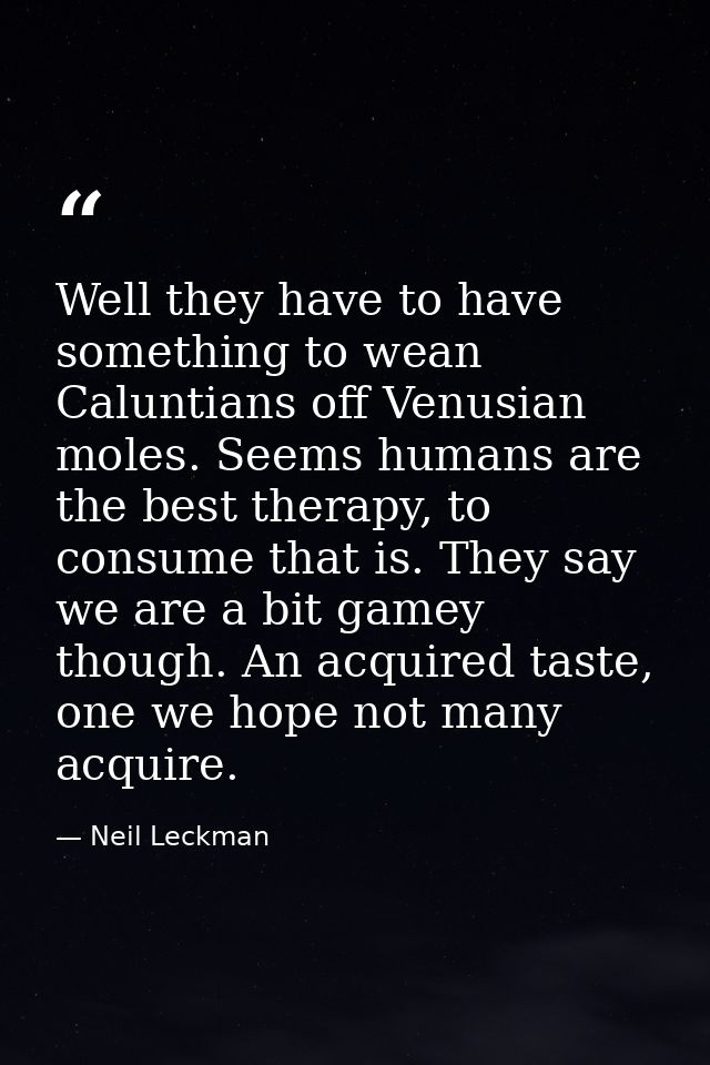 Well they have to have something to wean Caluntians off Venusian moles. Seems humans are the best therapy, to consume th — Neil Leckman