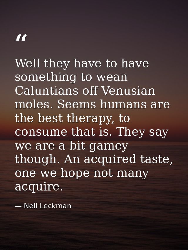 Well they have to have something to wean Caluntians off Venusian moles. Seems humans are the best therapy, to consume th — Neil Leckman