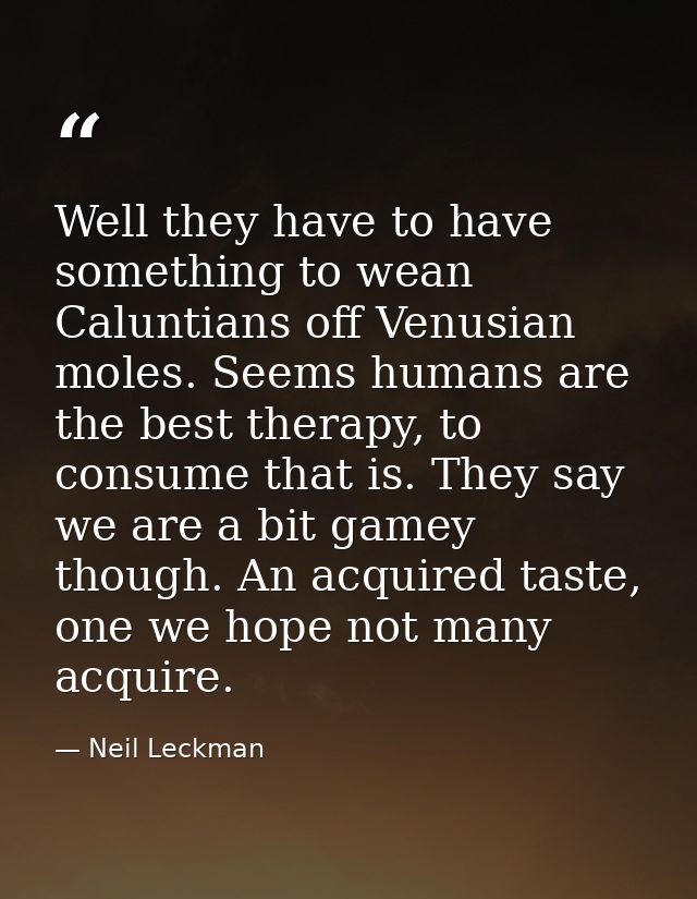 Well they have to have something to wean Caluntians off Venusian moles. Seems humans are the best therapy, to consume th — Neil Leckman