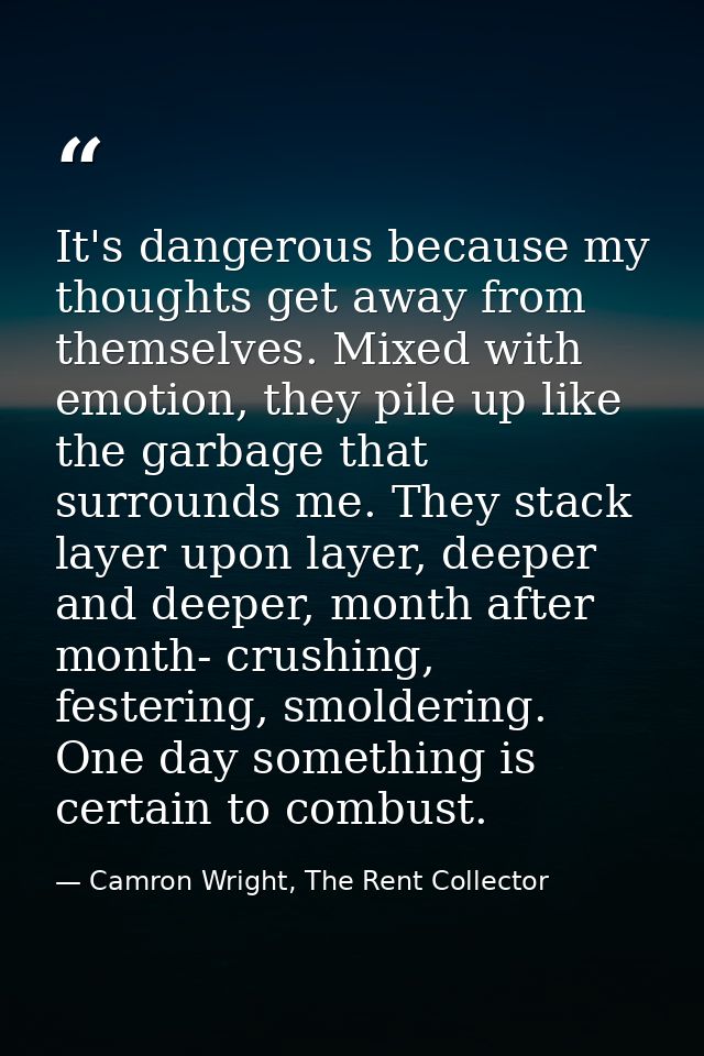 It's dangerous because my thoughts get away from themselves. Mixed with emotion, they pile up like the garbage that surr — Camron Wright, The Rent Collector
