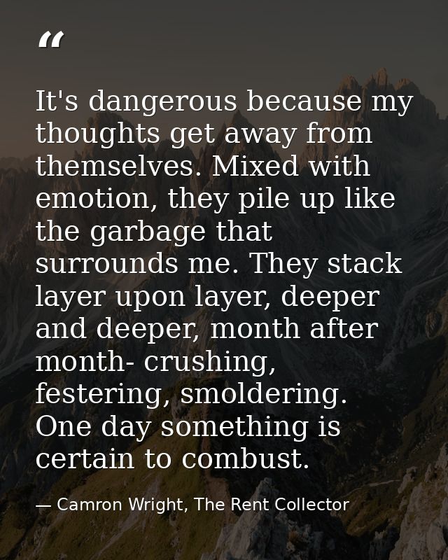 It's dangerous because my thoughts get away from themselves. Mixed with emotion, they pile up like the garbage that surr — Camron Wright, The Rent Collector