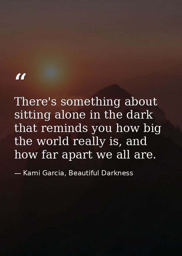 There's something about sitting alone in the dark that reminds you how big the world really is, and how far apart we all — Kami Garcia, Beautiful Darkness