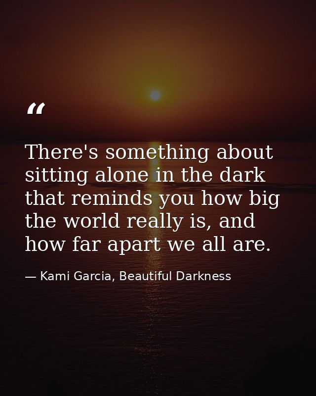 There's something about sitting alone in the dark that reminds you how big the world really is, and how far apart we all — Kami Garcia, Beautiful Darkness