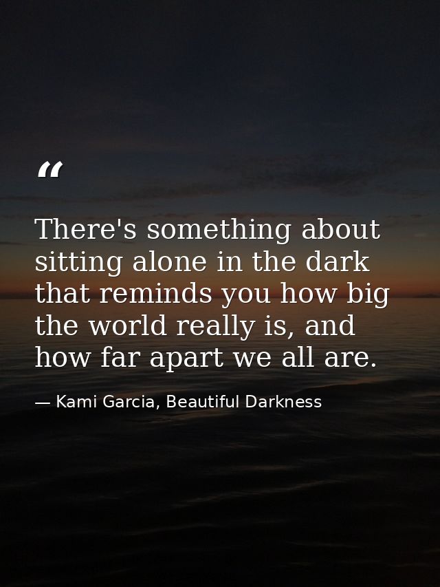 There's something about sitting alone in the dark that reminds you how big the world really is, and how far apart we all — Kami Garcia, Beautiful Darkness