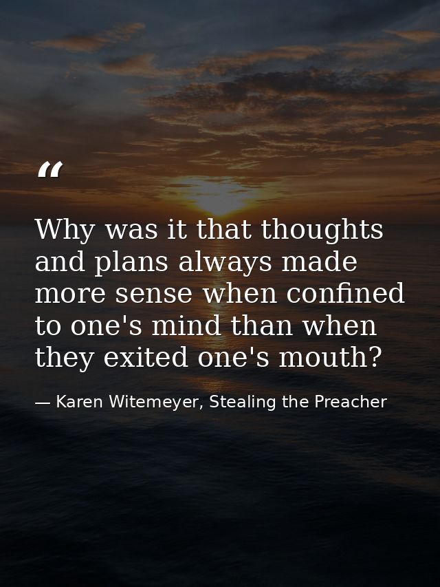 Why was it that thoughts and plans always made more sense when confined to one's mind than when they exited one's mouth? — Karen Witemeyer, Stealing the Preacher