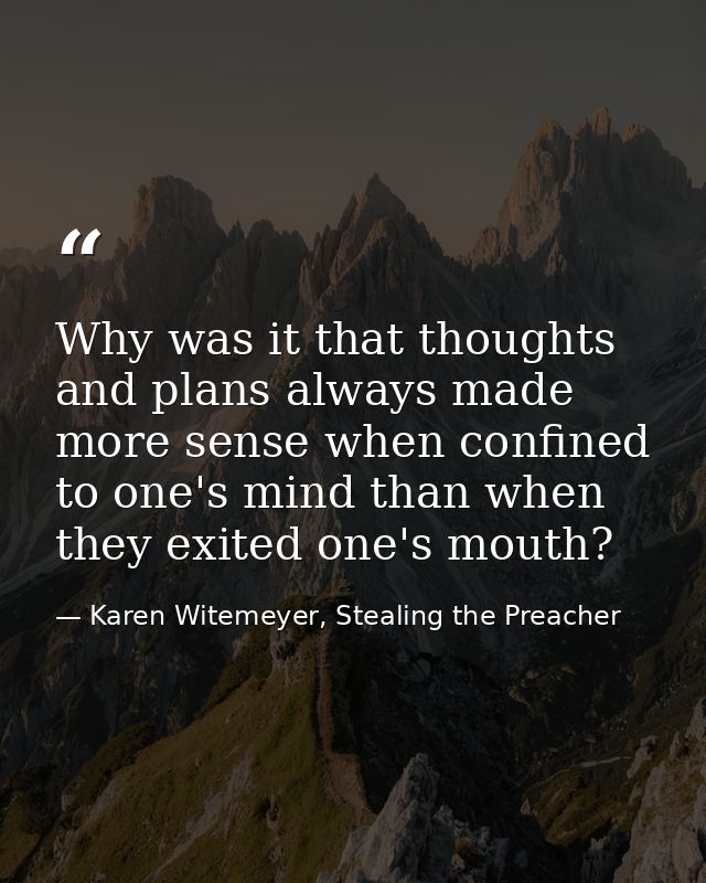 Why was it that thoughts and plans always made more sense when confined to one's mind than when they exited one's mouth? — Karen Witemeyer, Stealing the Preacher