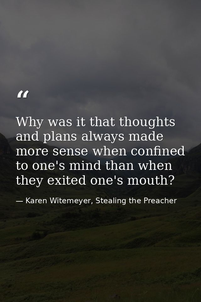 Why was it that thoughts and plans always made more sense when confined to one's mind than when they exited one's mouth? — Karen Witemeyer, Stealing the Preacher