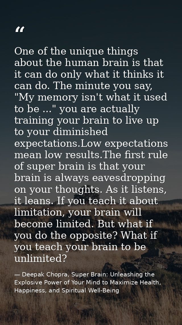 One of the unique things about the human brain is that it can do only what it thinks it can do. The minute you say, "My  — Deepak Chopra, Super Brain: Unleashing the Explosive Power of Your Mind to Maximize Health, Happiness, and Spiritual Well-Being