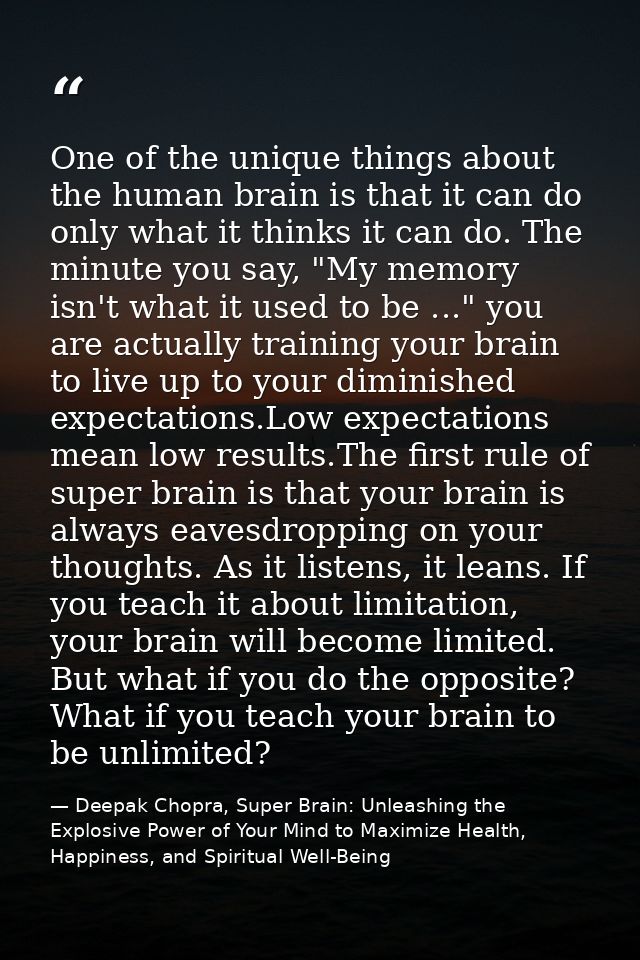 One of the unique things about the human brain is that it can do only what it thinks it can do. The minute you say, "My  — Deepak Chopra, Super Brain: Unleashing the Explosive Power of Your Mind to Maximize Health, Happiness, and Spiritual Well-Being