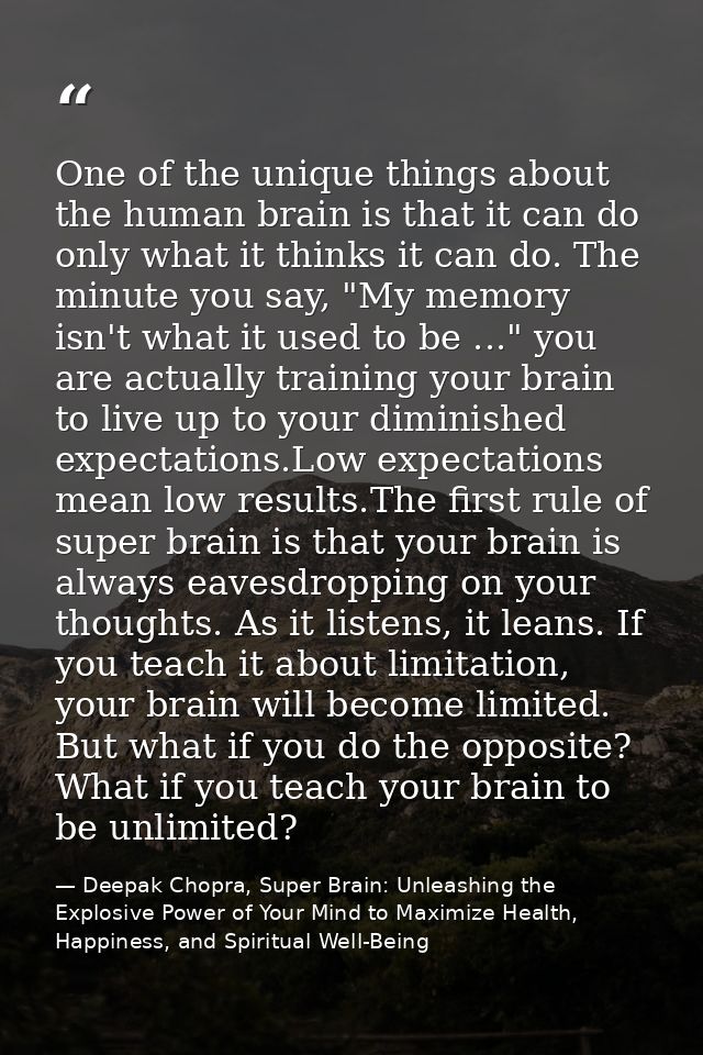 One of the unique things about the human brain is that it can do only what it thinks it can do. The minute you say, "My  — Deepak Chopra, Super Brain: Unleashing the Explosive Power of Your Mind to Maximize Health, Happiness, and Spiritual Well-Being