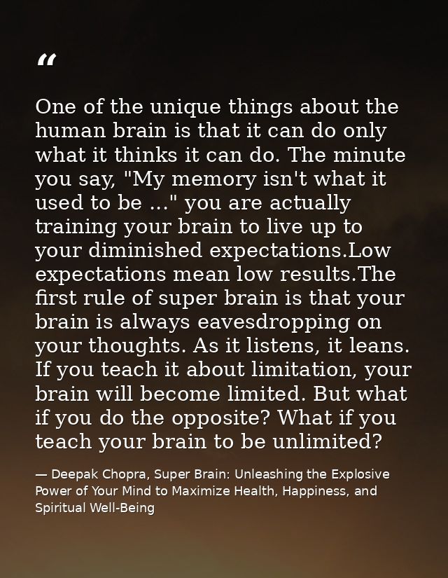 One of the unique things about the human brain is that it can do only what it thinks it can do. The minute you say, "My  — Deepak Chopra, Super Brain: Unleashing the Explosive Power of Your Mind to Maximize Health, Happiness, and Spiritual Well-Being