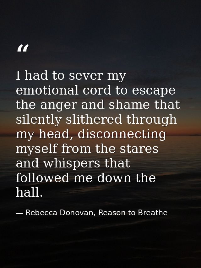 I had to sever my emotional cord to escape the anger and shame that silently slithered through my head, disconnecting my — Rebecca Donovan, Reason to Breathe