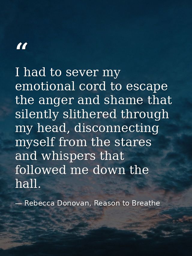 I had to sever my emotional cord to escape the anger and shame that silently slithered through my head, disconnecting my — Rebecca Donovan, Reason to Breathe