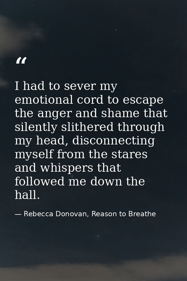 I had to sever my emotional cord to escape the anger and shame that silently slithered through my head, disconnecting my — Rebecca Donovan, Reason to Breathe