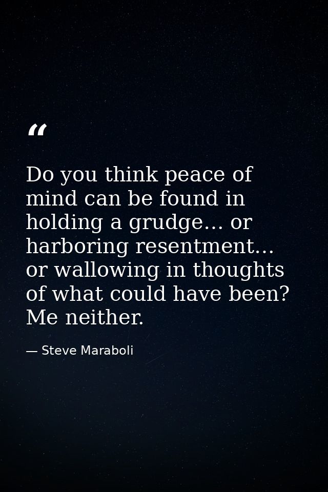 Do you think peace of mind can be found in holding a grudge… or harboring resentment… or wallowing in thoughts of what c — Steve Maraboli