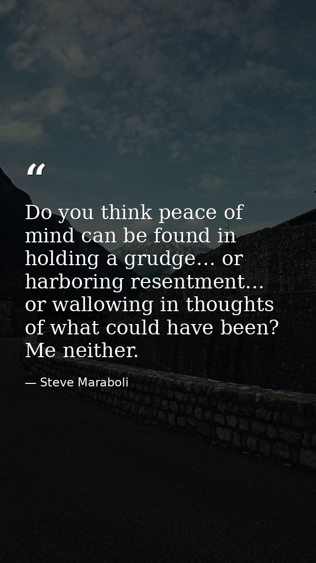 Do you think peace of mind can be found in holding a grudge… or harboring resentment… or wallowing in thoughts of what c — Steve Maraboli