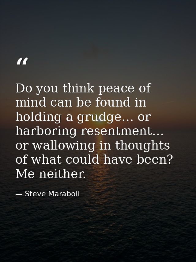 Do you think peace of mind can be found in holding a grudge… or harboring resentment… or wallowing in thoughts of what c — Steve Maraboli