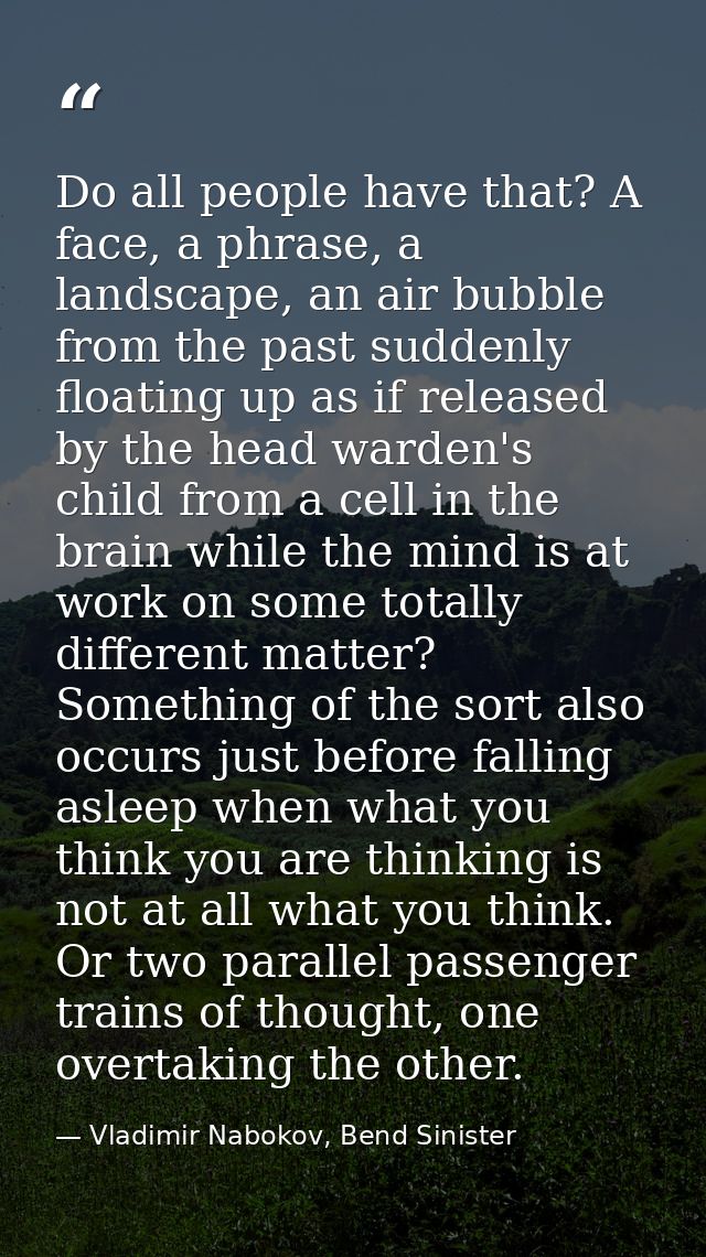 Do all people have that? A face, a phrase, a landscape, an air bubble from the past suddenly floating up as if released  — Vladimir Nabokov, Bend Sinister