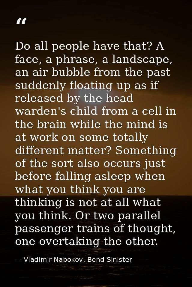 Do all people have that? A face, a phrase, a landscape, an air bubble from the past suddenly floating up as if released  — Vladimir Nabokov, Bend Sinister