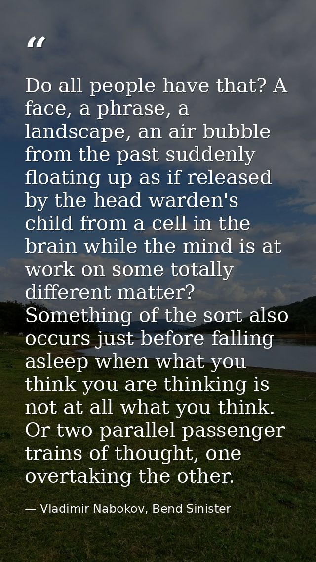Do all people have that? A face, a phrase, a landscape, an air bubble from the past suddenly floating up as if released  — Vladimir Nabokov, Bend Sinister