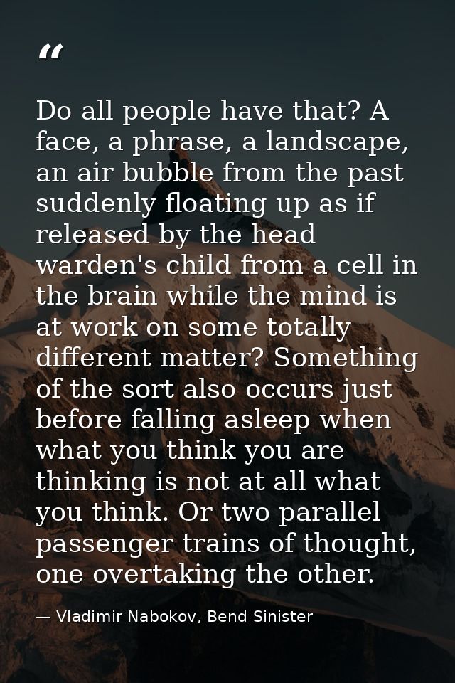 Do all people have that? A face, a phrase, a landscape, an air bubble from the past suddenly floating up as if released  — Vladimir Nabokov, Bend Sinister
