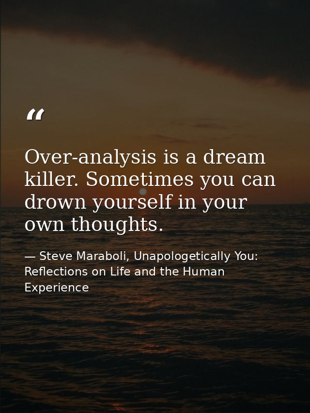 Over-analysis is a dream killer. Sometimes you can drown yourself in your own thoughts. — Steve Maraboli, Unapologetically You: Reflections on Life and the Human Experience