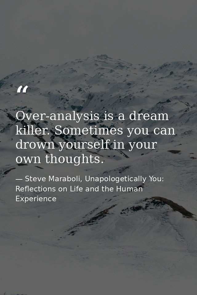 Over-analysis is a dream killer. Sometimes you can drown yourself in your own thoughts. — Steve Maraboli, Unapologetically You: Reflections on Life and the Human Experience