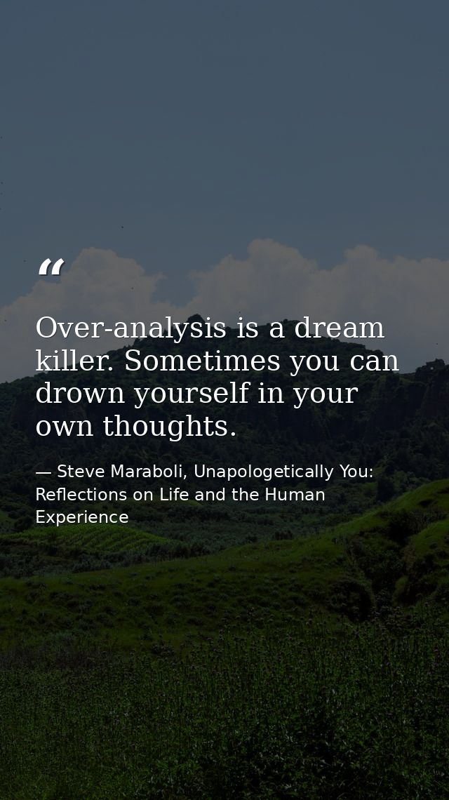 Over-analysis is a dream killer. Sometimes you can drown yourself in your own thoughts. — Steve Maraboli, Unapologetically You: Reflections on Life and the Human Experience