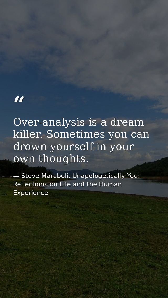 Over-analysis is a dream killer. Sometimes you can drown yourself in your own thoughts. — Steve Maraboli, Unapologetically You: Reflections on Life and the Human Experience